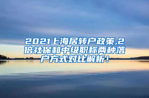 2021上海居转户政策,2倍社保和中级职称两种落户方式对比解析！