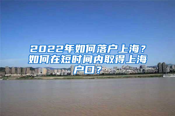 2022年如何落户上海？如何在短时间内取得上海户口？