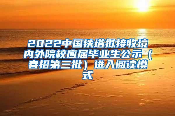 2022中国铁塔拟接收境内外院校应届毕业生公示（春招第三批）进入阅读模式