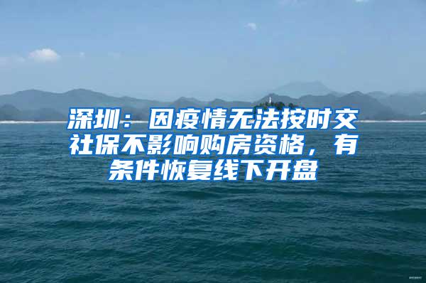 深圳：因疫情无法按时交社保不影响购房资格，有条件恢复线下开盘