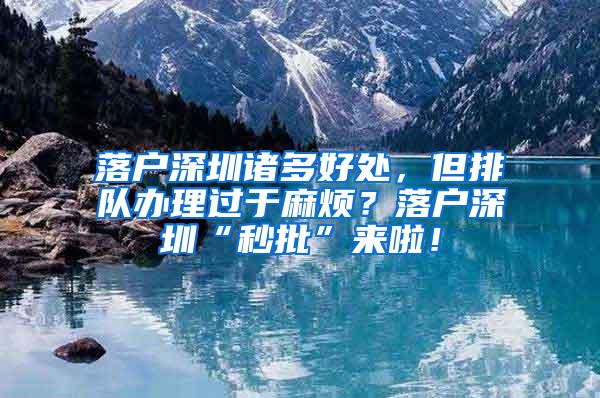 落户深圳诸多好处，但排队办理过于麻烦？落户深圳“秒批”来啦！