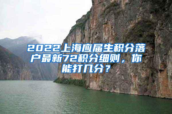 2022上海应届生积分落户最新72积分细则，你能打几分？