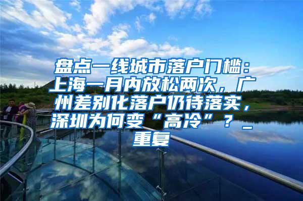 盘点一线城市落户门槛：上海一月内放松两次，广州差别化落户仍待落实，深圳为何变“高冷”？_重复