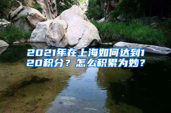 2021年在上海如何达到120积分？怎么积累为妙？