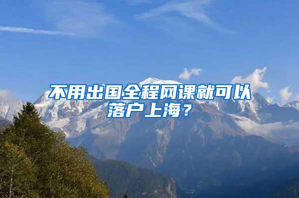 不用出国全程网课就可以落户上海？