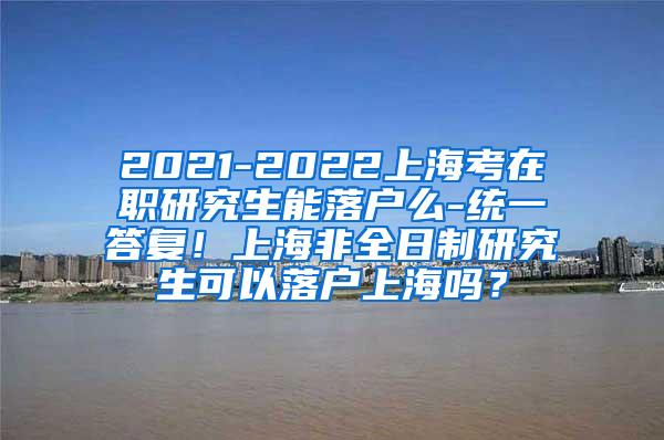 2021-2022上海考在职研究生能落户么-统一答复！上海非全日制研究生可以落户上海吗？