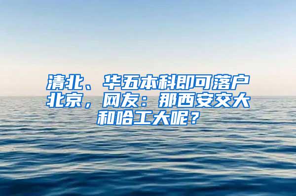 清北、华五本科即可落户北京，网友：那西安交大和哈工大呢？