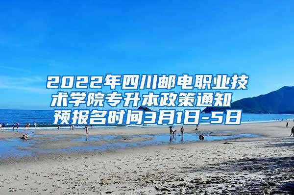 2022年四川邮电职业技术学院专升本政策通知 预报名时间3月1日-5日