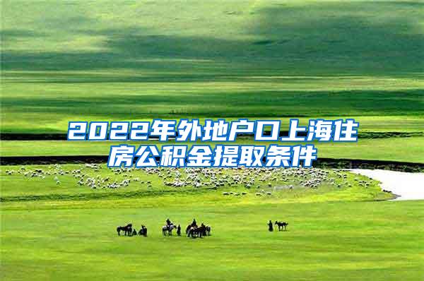 2022年外地户口上海住房公积金提取条件