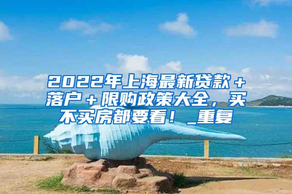 2022年上海最新贷款＋落户＋限购政策大全，买不买房都要看！_重复