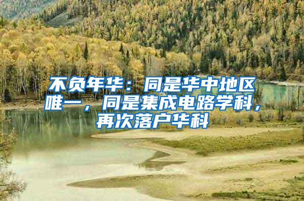 不负年华：同是华中地区唯一，同是集成电路学科，再次落户华科
