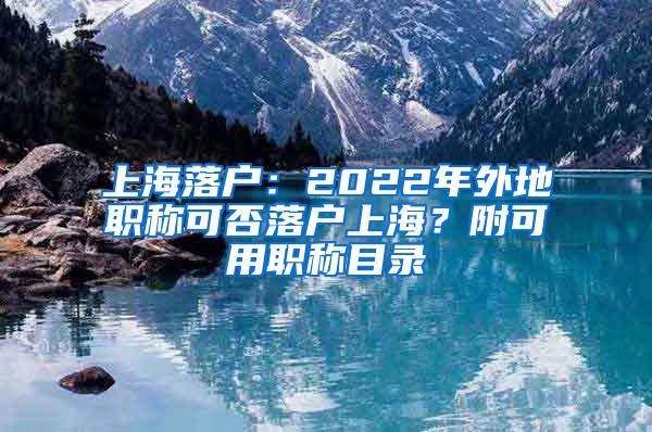 上海落户：2022年外地职称可否落户上海？附可用职称目录