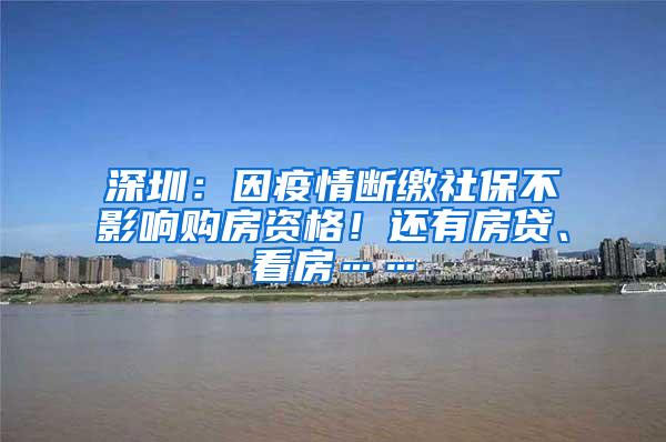 深圳：因疫情断缴社保不影响购房资格！还有房贷、看房……