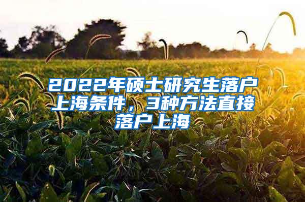 2022年硕士研究生落户上海条件，3种方法直接落户上海