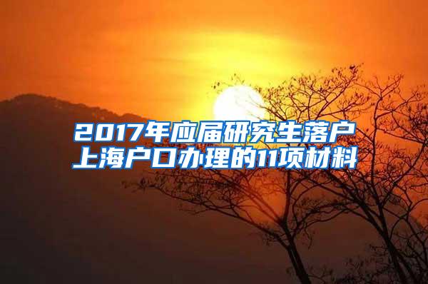 2017年应届研究生落户上海户口办理的11项材料