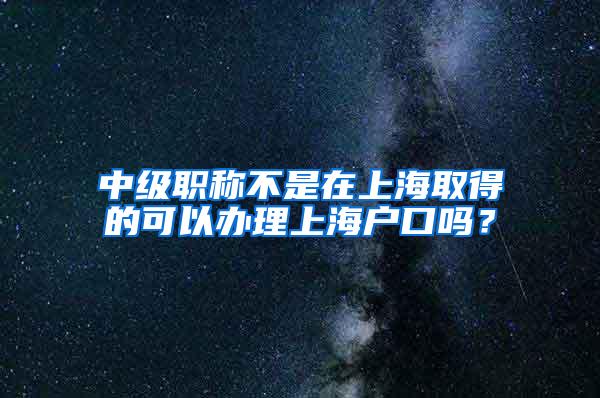 中级职称不是在上海取得的可以办理上海户口吗？