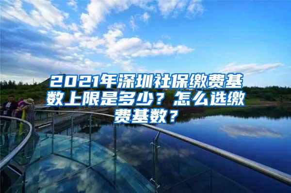 2021年深圳社保缴费基数上限是多少？怎么选缴费基数？