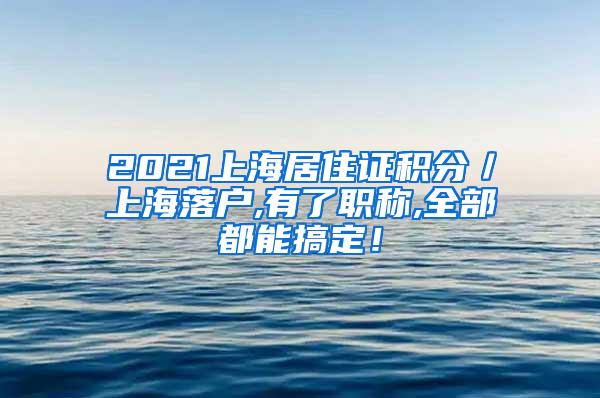 2021上海居住证积分／上海落户,有了职称,全部都能搞定！