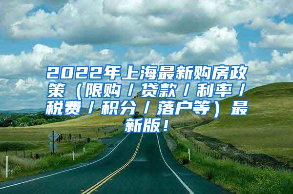 2022年上海最新购房政策（限购／贷款／利率／税费／积分／落户等）最新版！