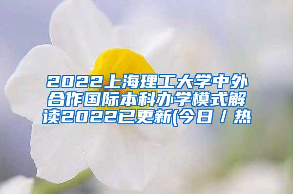 2022上海理工大学中外合作国际本科办学模式解读2022已更新(今日／热