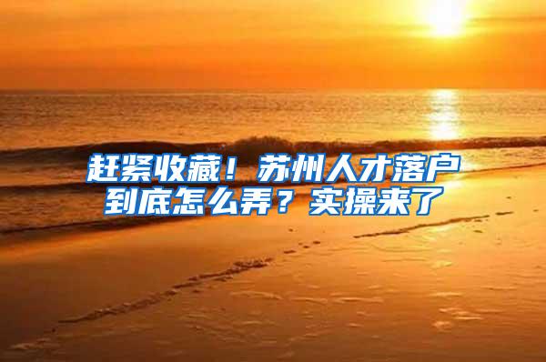 赶紧收藏！苏州人才落户到底怎么弄？实操来了