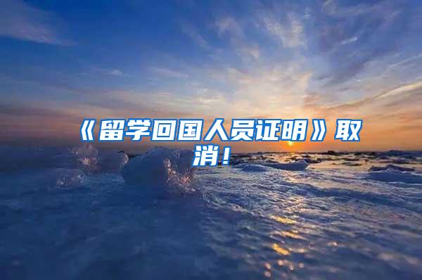 《留学回国人员证明》取消！