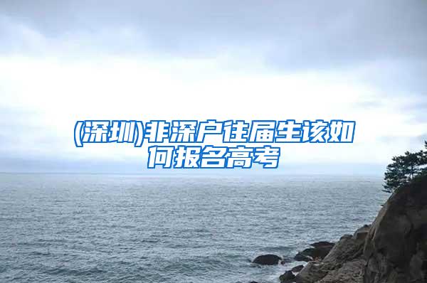 (深圳)非深户往届生该如何报名高考