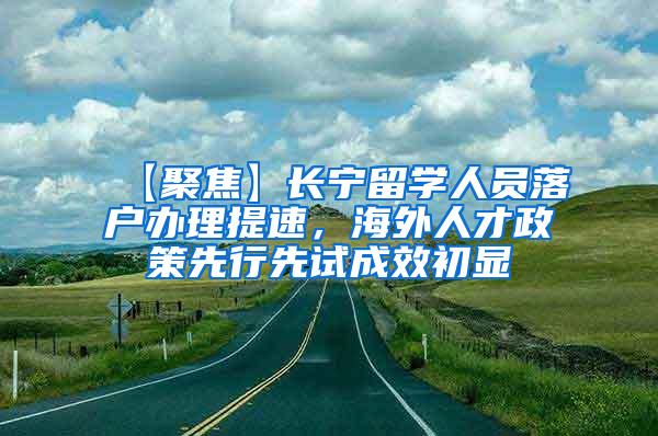 【聚焦】长宁留学人员落户办理提速，海外人才政策先行先试成效初显