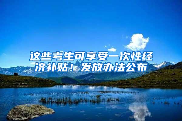 这些考生可享受一次性经济补贴！发放办法公布