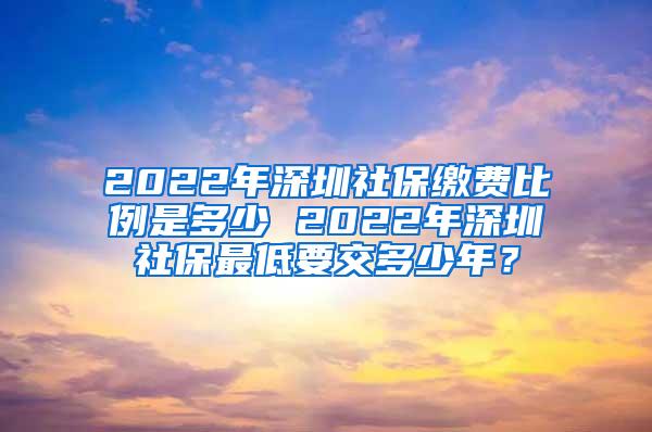 2022年深圳社保缴费比例是多少 2022年深圳社保最低要交多少年？