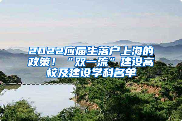 2022应届生落户上海的政策！“双一流”建设高校及建设学科名单
