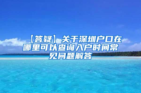 【答疑】关于深圳户口在哪里可以查询入户时间常见问题解答