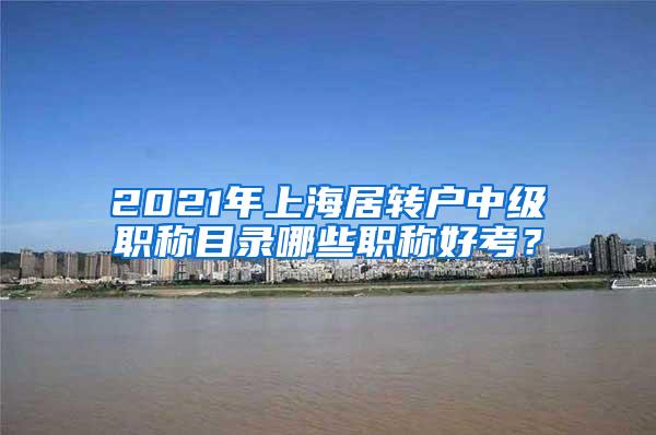 2021年上海居转户中级职称目录哪些职称好考？