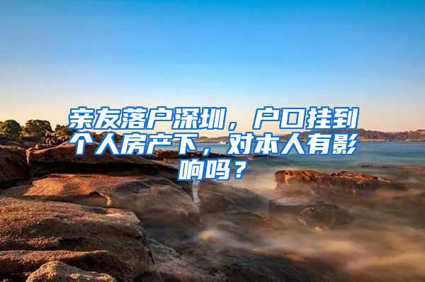 亲友落户深圳，户口挂到个人房产下，对本人有影响吗？