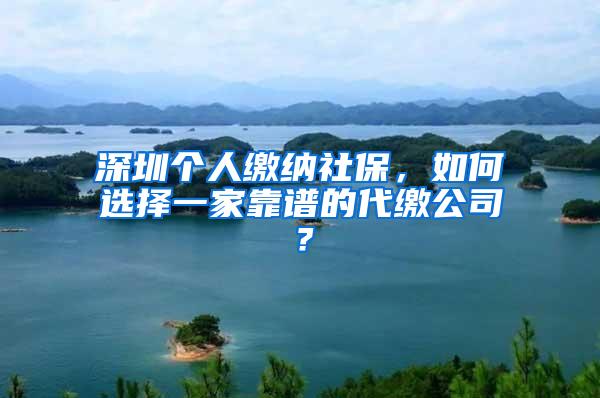 深圳个人缴纳社保，如何选择一家靠谱的代缴公司？