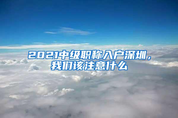 2021中级职称入户深圳，我们该注意什么