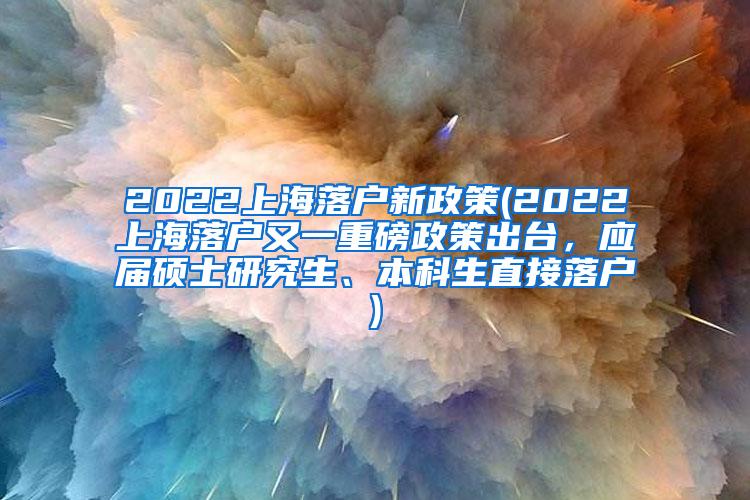 2022上海落户新政策(2022上海落户又一重磅政策出台，应届硕士研究生、本科生直接落户)