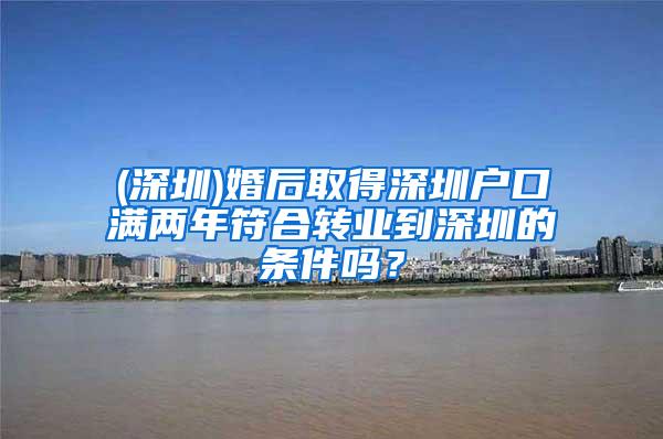 (深圳)婚后取得深圳户口满两年符合转业到深圳的条件吗？