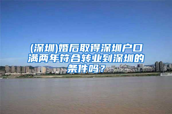 (深圳)婚后取得深圳户口满两年符合转业到深圳的条件吗？