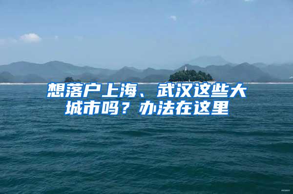 想落户上海、武汉这些大城市吗？办法在这里