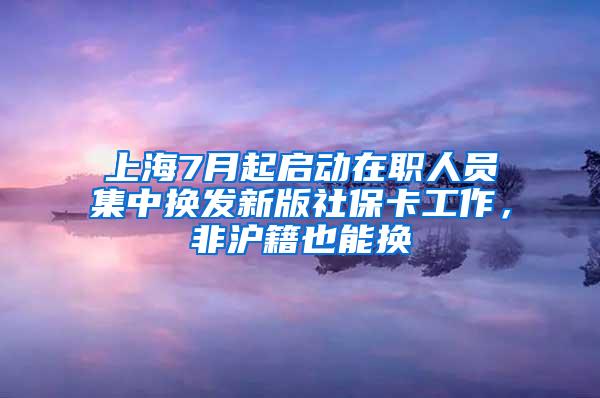 上海7月起启动在职人员集中换发新版社保卡工作，非沪籍也能换