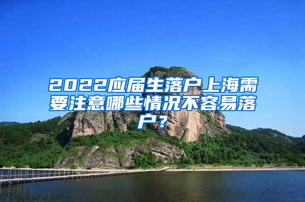 2022应届生落户上海需要注意哪些情况不容易落户？