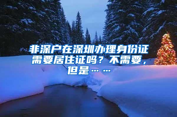 非深户在深圳办理身份证需要居住证吗？不需要，但是……