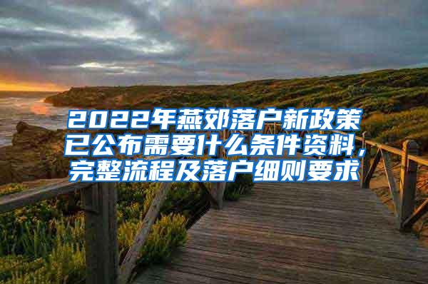2022年燕郊落户新政策已公布需要什么条件资料，完整流程及落户细则要求