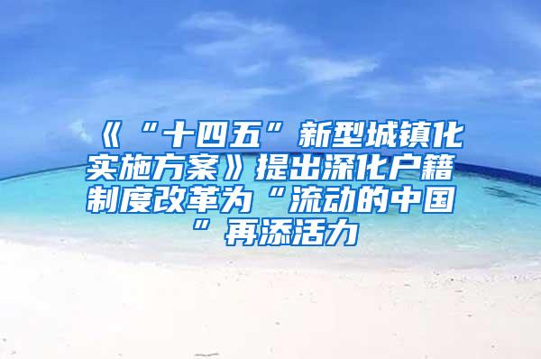 《“十四五”新型城镇化实施方案》提出深化户籍制度改革为“流动的中国”再添活力