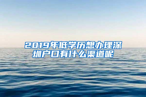 2019年低学历想办理深圳户口有什么渠道呢