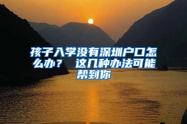 孩子入学没有深圳户口怎么办？ 这几种办法可能帮到你
