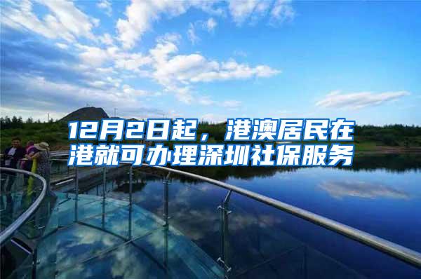 12月2日起，港澳居民在港就可办理深圳社保服务