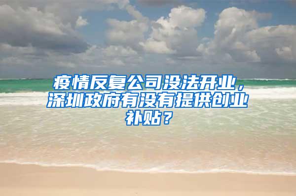 疫情反复公司没法开业，深圳政府有没有提供创业补贴？