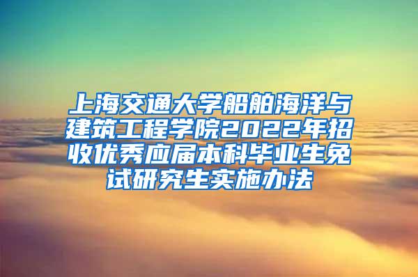 上海交通大学船舶海洋与建筑工程学院2022年招收优秀应届本科毕业生免试研究生实施办法